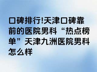 口碑排行!天津口碑靠前的医院男科“热点榜单”天津九洲医院男科怎么样