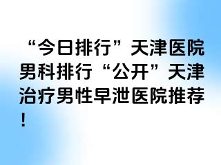 “今日排行”天津医院男科排行“公开”天津治疗男性早泄医院推荐！