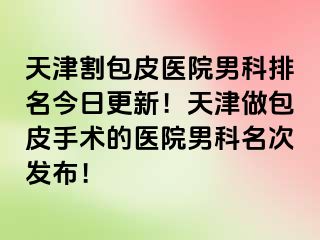 天津割包皮医院男科排名今日更新！天津做包皮手术的医院男科名次发布！