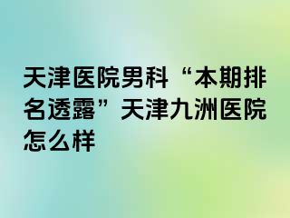 天津医院男科“本期排名透露”天津九洲医院怎么样