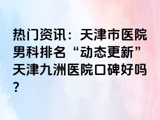 热门资讯：天津市医院男科排名“动态更新”天津九洲医院口碑好吗？