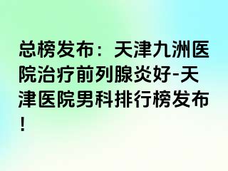 总榜发布：天津九洲医院治疗前列腺炎好-天津医院男科排行榜发布！