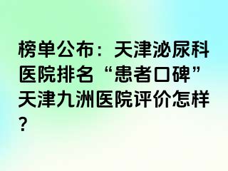 榜单公布：天津泌尿科医院排名“患者口碑”天津九洲医院评价怎样？