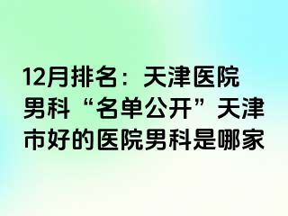 12月排名：天津医院男科“名单公开”天津市好的医院男科是哪家