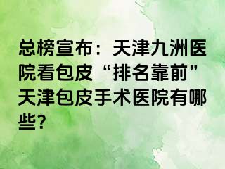 总榜宣布：天津九洲医院看包皮“排名靠前”天津包皮手术医院有哪些？