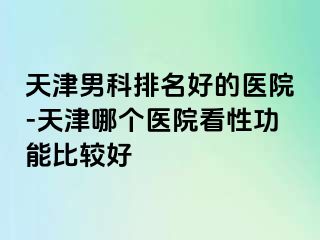 天津男科排名好的医院-天津哪个医院看性功能比较好