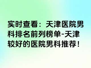 实时查看：天津医院男科排名前列榜单-天津较好的医院男科推荐！