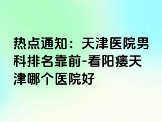 热点通知：天津医院男科排名靠前-看阳痿天津哪个医院好