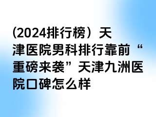 (2024排行榜）天津医院男科排行靠前“重磅来袭”天津九洲医院口碑怎么样