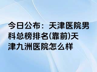 今日公布：天津医院男科总榜排名(靠前)天津九洲医院怎么样