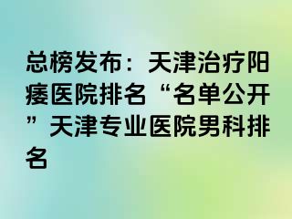 总榜发布：天津治疗阳痿医院排名“名单公开”天津专业医院男科排名