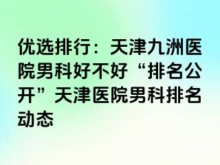 优选排行：天津九洲医院男科好不好“排名公开”天津医院男科排名动态