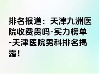 排名报道：天津九洲医院收费贵吗-实力榜单-天津医院男科排名揭露！