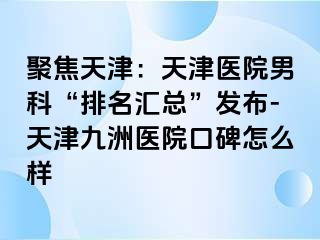 聚焦天津：天津医院男科“排名汇总”发布-天津九洲医院口碑怎么样