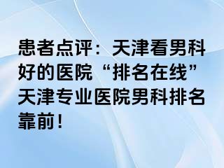 患者点评：天津看男科好的医院“排名在线”天津专业医院男科排名靠前！