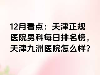 12月看点：天津正规医院男科每日排名榜，天津九洲医院怎么样？