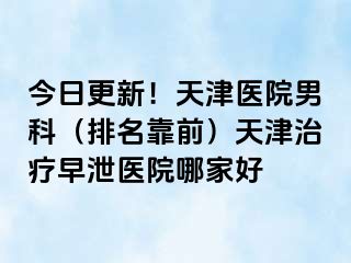 今日更新！天津医院男科（排名靠前）天津治疗早泄医院哪家好