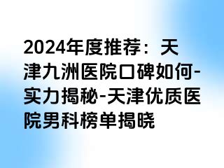 2024年度推荐：天津九洲医院口碑如何-实力揭秘-天津优质医院男科榜单揭晓