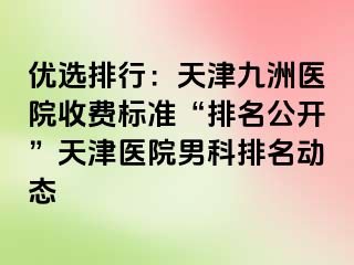 优选排行：天津九洲医院收费标准“排名公开”天津医院男科排名动态