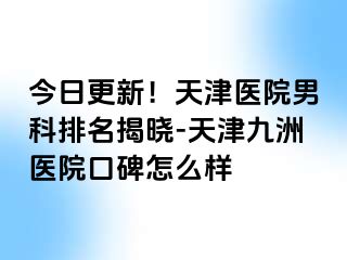 今日更新！天津医院男科排名揭晓-天津九洲医院口碑怎么样