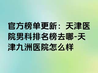 官方榜单更新：天津医院男科排名榜去哪-天津九洲医院怎么样