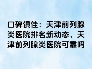 口碑俱佳：天津前列腺炎医院排名新动态，天津前列腺炎医院可靠吗