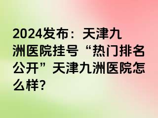 2024发布：天津九洲医院挂号“热门排名公开”天津九洲医院怎么样？