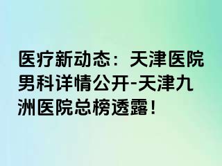 医疗新动态：天津医院男科详情公开-天津九洲医院总榜透露！