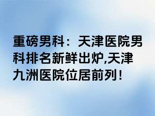 重磅男科：天津医院男科排名新鲜出炉,天津九洲医院位居前列！