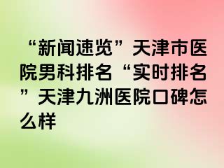 “新闻速览”天津市医院男科排名“实时排名”天津九洲医院口碑怎么样