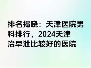 排名揭晓：天津医院男科排行，2024天津治早泄比较好的医院