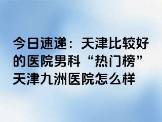 今日速递：天津比较好的医院男科“热门榜”天津九洲医院怎么样