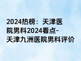 2024热榜：天津医院男科2024看点-天津九洲医院男科评价