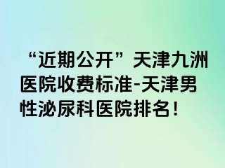 “近期公开”天津九洲医院收费标准-天津男性泌尿科医院排名！