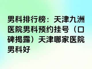 男科排行榜：天津九洲医院男科预约挂号（口碑揭露）天津哪家医院男科好