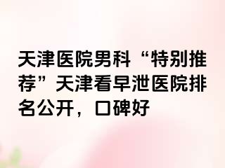 天津医院男科“特别推荐”天津看早泄医院排名公开，口碑好