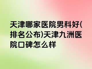 天津哪家医院男科好(排名公布)天津九洲医院口碑怎么样