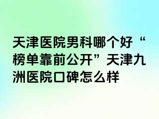 天津医院男科哪个好“榜单靠前公开”天津九洲医院口碑怎么样