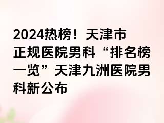 2024热榜！天津市正规医院男科“排名榜一览”天津九洲医院男科新公布