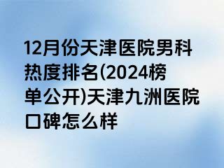 12月份天津医院男科热度排名(2024榜单公开)天津九洲医院口碑怎么样