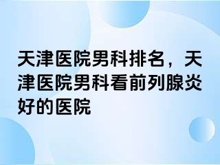 天津医院男科排名，天津医院男科看前列腺炎好的医院