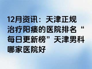 12月资讯：天津正规治疗阳痿的医院排名“每日更新榜”天津男科哪家医院好