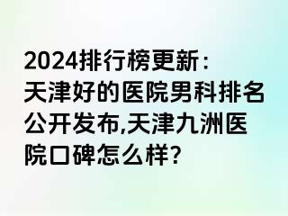 2024排行榜更新：天津好的医院男科排名公开发布,天津九洲医院口碑怎么样？