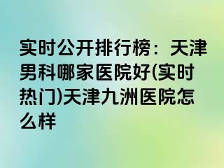 实时公开排行榜：天津男科哪家医院好(实时热门)天津九洲医院怎么样