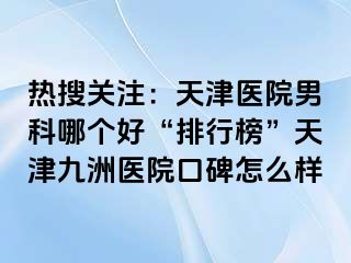 热搜关注：天津医院男科哪个好“排行榜”天津九洲医院口碑怎么样