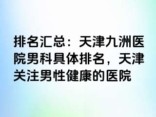 排名汇总：天津九洲医院男科具体排名，天津关注男性健康的医院