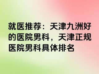 就医推荐：天津九洲好的医院男科，天津正规医院男科具体排名