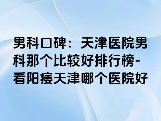 男科口碑：天津医院男科那个比较好排行榜-看阳痿天津哪个医院好