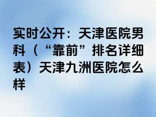 实时公开：天津医院男科（“靠前”排名详细表）天津九洲医院怎么样