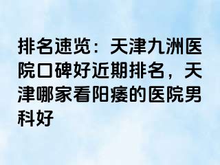 排名速览：天津九洲医院口碑好近期排名，天津哪家看阳痿的医院男科好